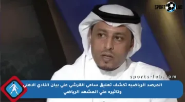 المرصد الرياضية تكشف تعليق سامي القرشي على بيان النادي الأهلي وتأثيره على المشهد الرياضي